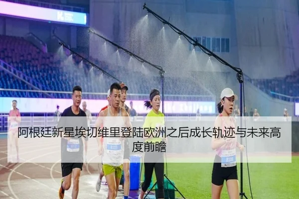 阿根廷新星埃切维里登陆欧洲之后成长轨迹与未来高度前瞻