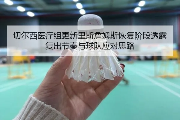 切尔西医疗组更新里斯詹姆斯恢复阶段透露复出节奏与球队应对思路