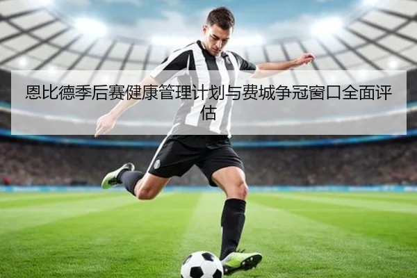 恩比德季后赛健康管理计划与费城争冠窗口全面评估