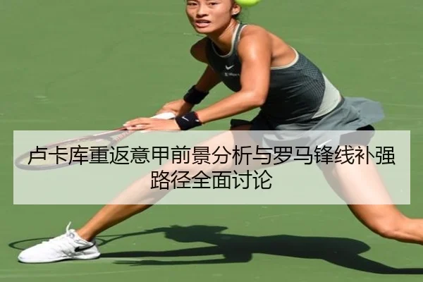 卢卡库重返意甲前景分析与罗马锋线补强路径全面讨论
