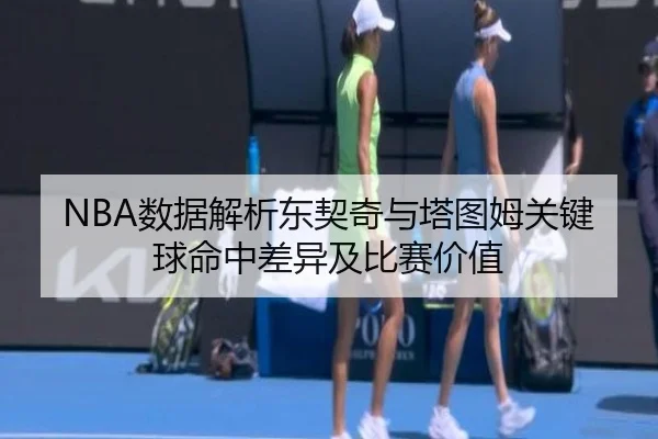 NBA数据解析东契奇与塔图姆关键球命中差异及比赛价值
