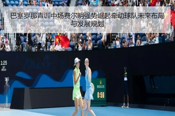 巴塞罗那青训中场费尔明强势崛起牵动球队未来布局与发展规划