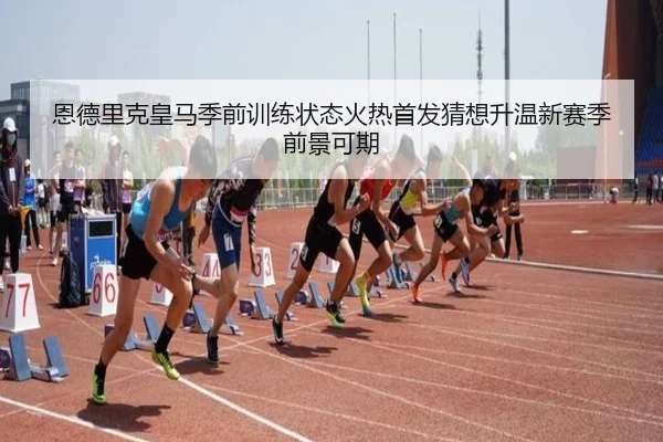 恩德里克皇马季前训练状态火热首发猜想升温新赛季前景可期