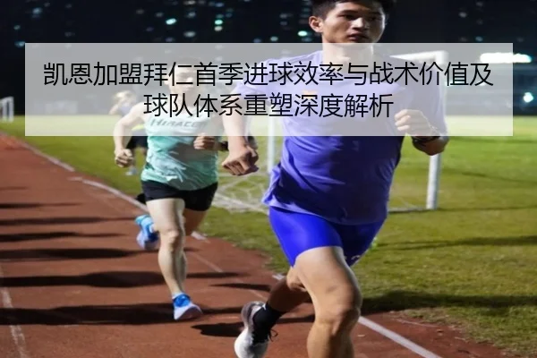 凯恩加盟拜仁首季进球效率与战术价值及球队体系重塑深度解析