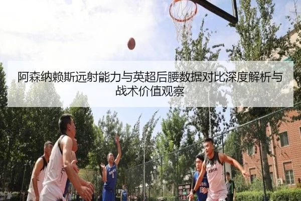 阿森纳赖斯远射能力与英超后腰数据对比深度解析与战术价值观察
