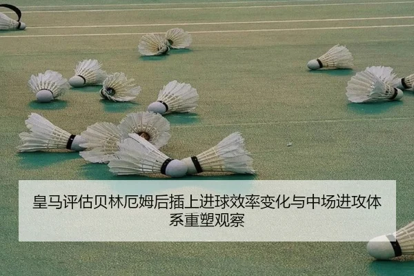 皇马评估贝林厄姆后插上进球效率变化与中场进攻体系重塑观察