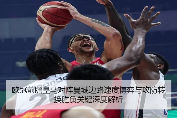 欧冠前瞻皇马对阵曼城边路速度博弈与攻防转换胜负关键深度解析