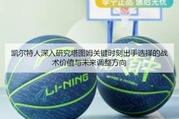 凯尔特人深入研究塔图姆关键时刻出手选择的战术价值与未来调整方向