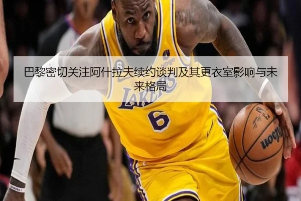 巴黎密切关注阿什拉夫续约谈判及其更衣室影响与未来格局