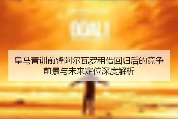 皇马青训前锋阿尔瓦罗租借回归后的竞争前景与未来定位深度解析
