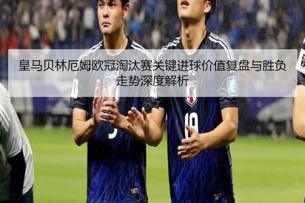 皇马贝林厄姆欧冠淘汰赛关键进球价值复盘与胜负走势深度解析