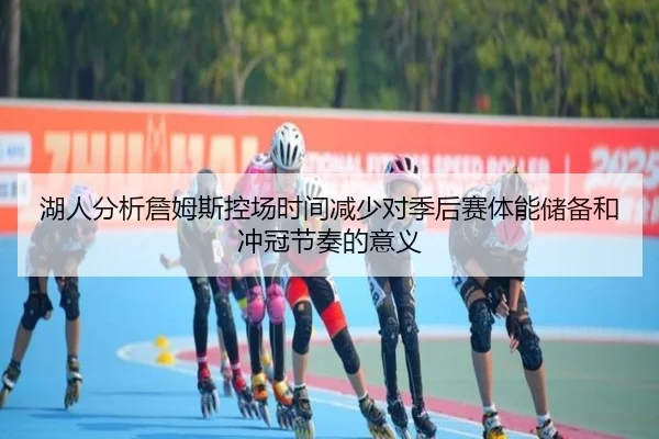 湖人分析詹姆斯控场时间减少对季后赛体能储备和冲冠节奏的意义