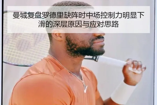 曼城复盘罗德里缺阵时中场控制力明显下滑的深层原因与应对思路