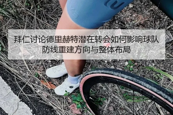 拜仁讨论德里赫特潜在转会如何影响球队防线重建方向与整体布局
