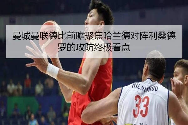 曼城曼联德比前瞻聚焦哈兰德对阵利桑德罗的攻防终极看点
