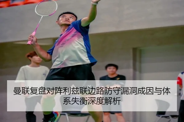 曼联复盘对阵利兹联边路防守漏洞成因与体系失衡深度解析