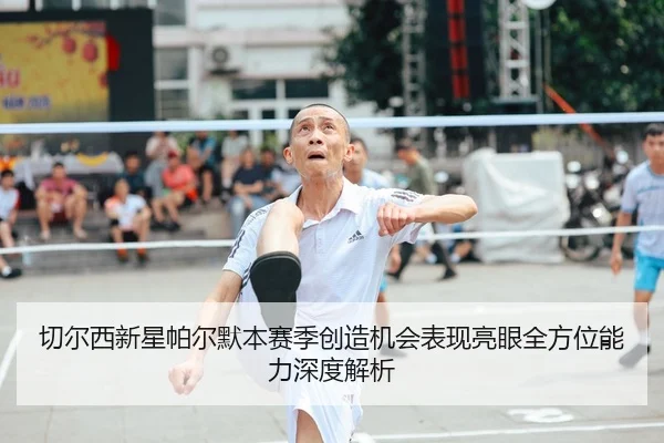 切尔西新星帕尔默本赛季创造机会表现亮眼全方位能力深度解析