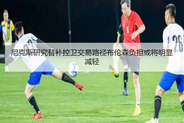 尼克斯研究替补控卫交易路径布伦森负担或将明显减轻
