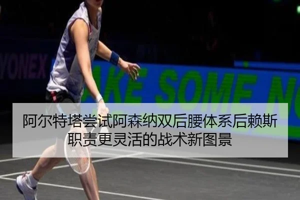 阿尔特塔尝试阿森纳双后腰体系后赖斯职责更灵活的战术新图景