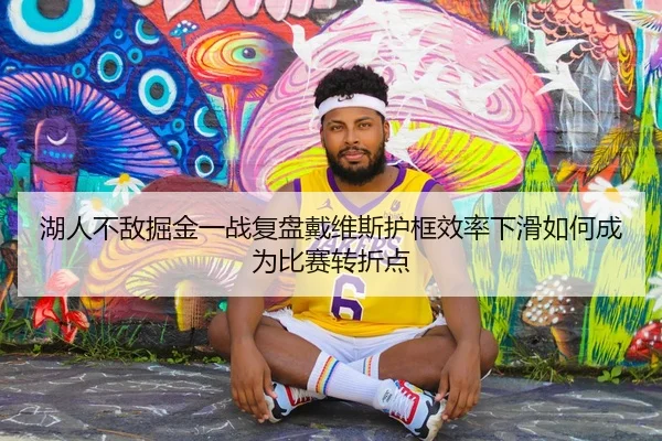 湖人不敌掘金一战复盘戴维斯护框效率下滑如何成为比赛转折点