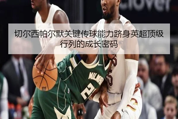 切尔西帕尔默关键传球能力跻身英超顶级行列的成长密码