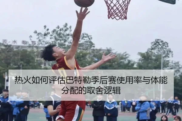 热火如何评估巴特勒季后赛使用率与体能分配的取舍逻辑
