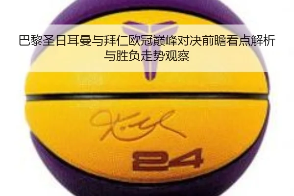 巴黎圣日耳曼与拜仁欧冠巅峰对决前瞻看点解析与胜负走势观察