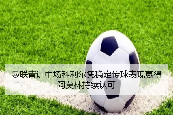 曼联青训中场科利尔凭稳定传球表现赢得阿莫林持续认可