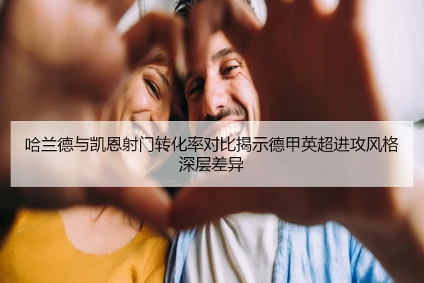 哈兰德与凯恩射门转化率对比揭示德甲英超进攻风格深层差异
